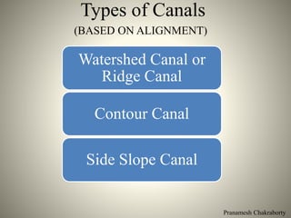 Pranamesh Chakraborty
Types of Canals
(BASED ON ALIGNMENT)
Watershed Canal or
Ridge Canal
Contour Canal
Side Slope Canal
 