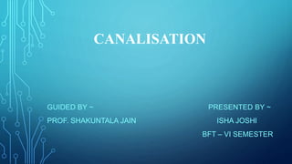 CANALISATION
GUIDED BY ~ PRESENTED BY ~
PROF. SHAKUNTALA JAIN ISHA JOSHI
BFT – VI SEMESTER
 
