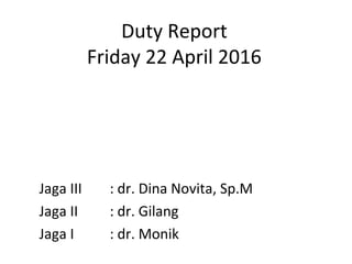 Duty Report
Friday 22 April 2016
Jaga III : dr. Dina Novita, Sp.M
Jaga II : dr. Gilang
Jaga I : dr. Monik
 