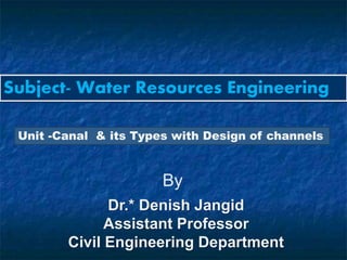 Subject- Water Resources Engineering
By
Dr.* Denish Jangid
Assistant Professor
Civil Engineering Department
Unit -Canal & its Types with Design of channels
 