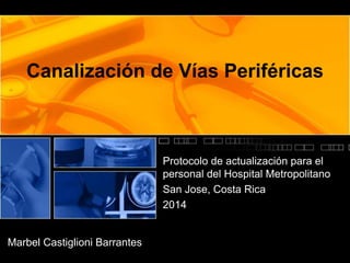 Canalización de Vías Periféricas 
Protocolo de actualización para el 
personal del Hospital Metropolitano 
San Jose, Costa Rica 
2014 
Marbel Castiglioni Barrantes 
 