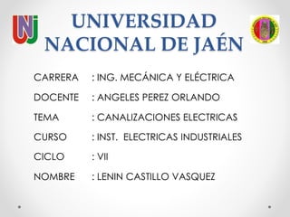 UNIVERSIDAD
NACIONAL DE JAÉN
CARRERA : ING. MECÁNICA Y ELÉCTRICA
DOCENTE : ANGELES PEREZ ORLANDO
TEMA : CANALIZACIONES ELECTRICAS
CURSO : INST. ELECTRICAS INDUSTRIALES
CICLO : VII
NOMBRE : LENIN CASTILLO VASQUEZ
 
