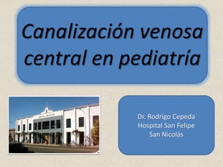 Canalización venosa
central en pediatría
Dr. Rodrigo Cepeda
Hospital San Felipe
San Nicolás
 