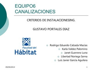 EQUIPO6 
CANALIZACIONES 
CRITERIOS DE INSTALACIONESING. 
GUSTAVO PORTALES DIAZ 
 Rodrigo Eduardo Calzada Macías 
 Karla Valdez Palomino 
 Janet Guerrero Luna 
 Libertad Noriega Serna 
 Luis Javier García Aguilera 
09/09/2014 1 
 