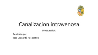 Canalizacion intravenosa
Computacion.
Realizado por:
Jose Leonardo ríos castillo
 