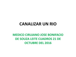 CANALIZAR UN RIO
MEDICO CIRUJANO JOSE BONIFACIO
DE SOUZA LEITE CUADROS 21 DE
OCTUBRE DEL 2016
 