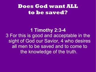 Does God want ALL
to be saved?
1 Timothy 2:3-4
3 For this is good and acceptable in the
sight of God our Savior, 4 who desires
all men to be saved and to come to
the knowledge of the truth.
 