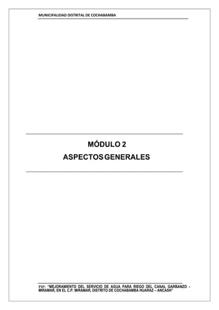 MUNICIPALIDAD DISTRITAL DE COCHABAMBA
PIP: “MEJORAMIENTO DEL SERVICIO DE AGUA PARA RIEGO DEL CANAL GARBANZO -
MIRAMAR, EN EL C.P. MIRAMAR, DISTRITO DE COCHABAMBA HUARAZ – ANCASH”
MÓDULO 2
ASPECTOSGENERALES
 