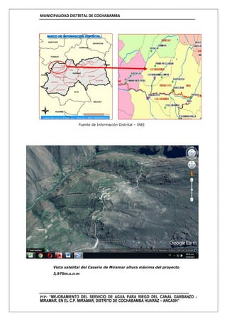 MUNICIPALIDAD DISTRITAL DE COCHABAMBA
PIP: “MEJORAMIENTO DEL SERVICIO DE AGUA PARA RIEGO DEL CANAL GARBANZO -
MIRAMAR, EN EL C.P. MIRAMAR, DISTRITO DE COCHABAMBA HUARAZ – ANCASH”
Fuente de Información Distrital – INEI
Vista satelital del Caserio de Miramar altura máxima del proyecto
3,970m.s.n.m
 