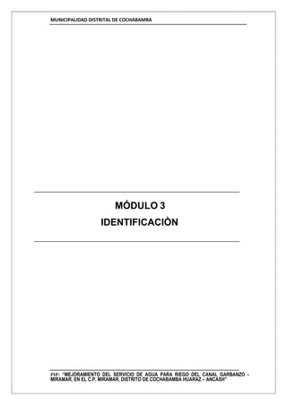 MUNICIPALIDAD DISTRITAL DE COCHABAMBA
PIP: “MEJORAMIENTO DEL SERVICIO DE AGUA PARA RIEGO DEL CANAL GARBANZO -
MIRAMAR, EN EL C.P. MIRAMAR, DISTRITO DE COCHABAMBA HUARAZ – ANCASH”
MÓDULO 3
IDENTIFICACIÒN
 