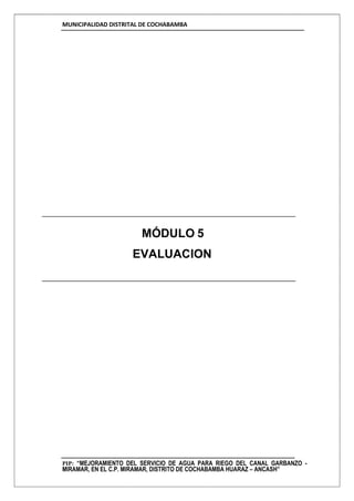 MUNICIPALIDAD DISTRITAL DE COCHABAMBA
PIP: “MEJORAMIENTO DEL SERVICIO DE AGUA PARA RIEGO DEL CANAL GARBANZO -
MIRAMAR, EN EL C.P. MIRAMAR, DISTRITO DE COCHABAMBA HUARAZ – ANCASH”
MÓDULO 5
EVALUACION
 
