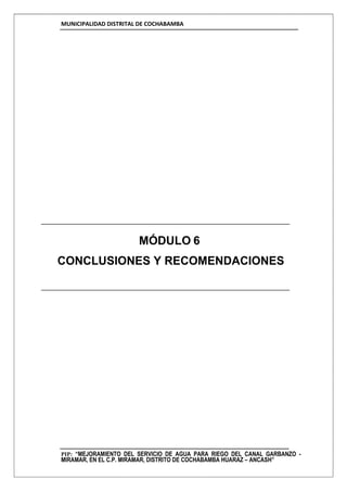 MUNICIPALIDAD DISTRITAL DE COCHABAMBA
PIP: “MEJORAMIENTO DEL SERVICIO DE AGUA PARA RIEGO DEL CANAL GARBANZO -
MIRAMAR, EN EL C.P. MIRAMAR, DISTRITO DE COCHABAMBA HUARAZ – ANCASH”
MÓDULO 6
CONCLUSIONES Y RECOMENDACIONES
 