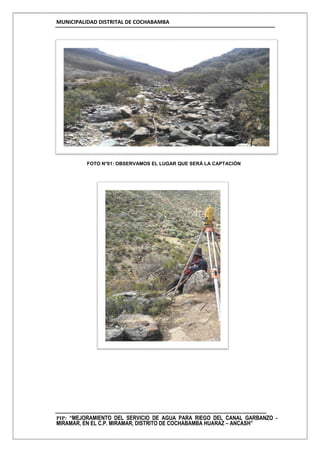 MUNICIPALIDAD DISTRITAL DE COCHABAMBA
PIP: “MEJORAMIENTO DEL SERVICIO DE AGUA PARA RIEGO DEL CANAL GARBANZO -
MIRAMAR, EN EL C.P. MIRAMAR, DISTRITO DE COCHABAMBA HUARAZ – ANCASH”
FOTO N°01: OBSERVAMOS EL LUGAR QUE SERÁ LA CAPTACIÓN
 