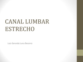 CANAL LUMBAR
ESTRECHO
Luis Gerardo Luna Becerra

 