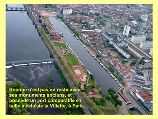 Roanne n'est pas en reste avec
ses monuments anciens, et
possède un port comparable en
taille à celui de la Villette, à Paris.
 