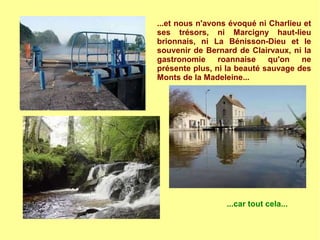 ...et nous n'avons évoqué ni Charlieu et
ses trésors, ni Marcigny haut-lieu
brionnais, ni La Bénisson-Dieu et le
souvenir de Bernard de Clairvaux, ni la
gastronomie roannaise qu'on ne
présente plus, ni la beauté sauvage des
Monts de la Madeleine...
...car tout cela...
 