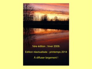 1ère édition : hiver 2009.
Edition réactualisée : printemps 2014
À diffuser largement !
 