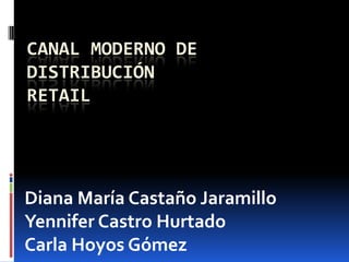 CANAL MODERNO DE DISTRIBUCIÓNRETAIL Diana María Castaño Jaramillo Yennifer Castro Hurtado Carla Hoyos Gómez 