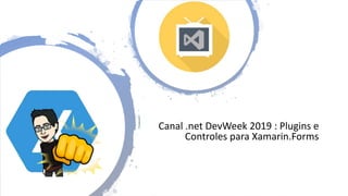 Canal .net DevWeek 2019 : Plugins e
Controles para Xamarin.Forms
 