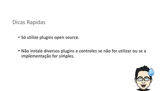 Dicas Rapidas
• Só utilize plugins open source.
• Não instale diversos plugins e controles se não for utilizar ou se a
implementação for simples.
 