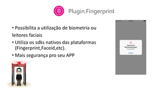 Plugin.Fingerprint
• Possibilita a utilização de biometria ou
leitores faciais
• Utiliza os sdks nativos das plataformas
(Fingerprint,Faceid,etc).
• Mais segurança pro seu APP
 