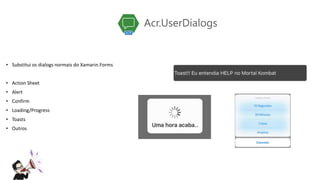 Acr.UserDialogs
• Substitui os dialogs normais do Xamarin.Forms
• Action Sheet
• Alert
• Confirm
• Loading/Progress
• Toasts
• Outros
 