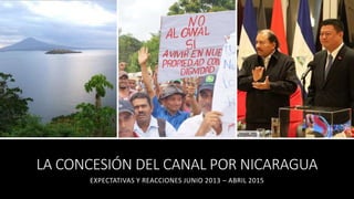 LA CONCESIÓN DEL CANAL POR NICARAGUA
EXPECTATIVAS Y REACCIONES JUNIO 2013 – ABRIL 2015
 