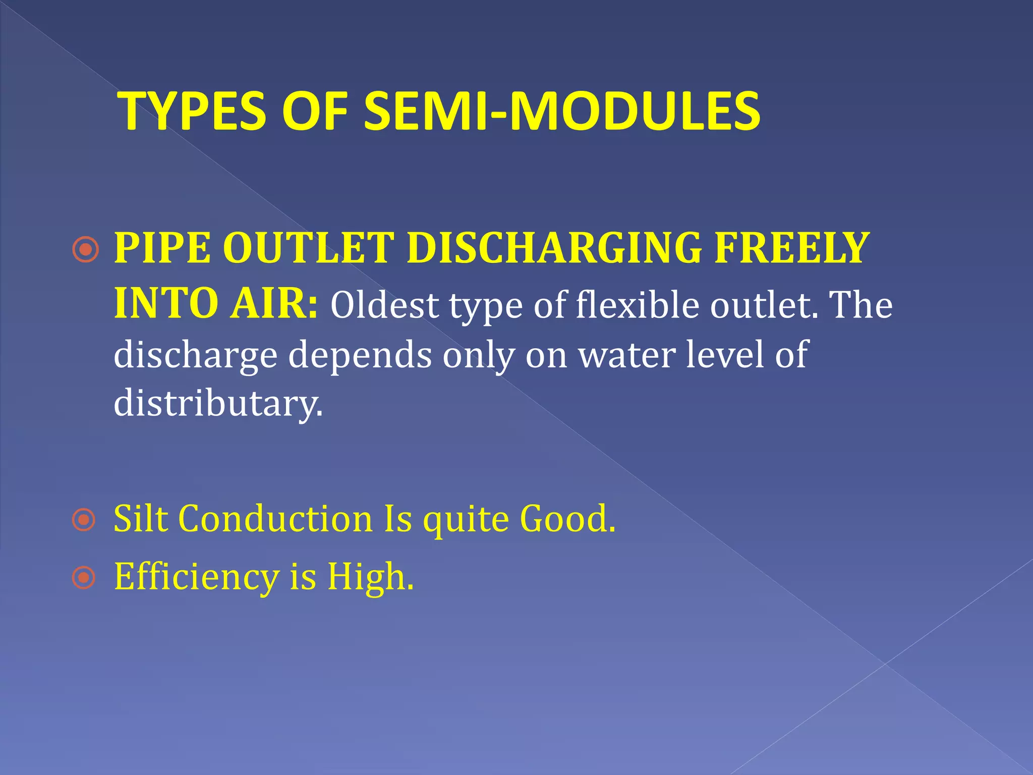 TYPES OF SEMI-MODULES
 PIPE OUTLET DISCHARGING FREELY
INTO AIR: Oldest type of flexible outlet. The
discharge depends only on water level of
distributary.
 Silt Conduction Is quite Good.
 Efficiency is High.
 
