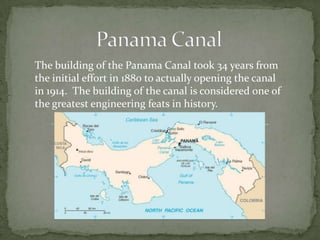 The building of the Panama Canal took 34 years from
the initial effort in 1880 to actually opening the canal
in 1914. The building of the canal is considered one of
the greatest engineering feats in history.
 