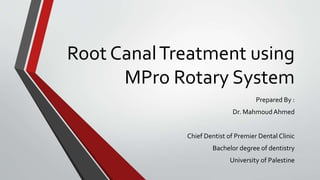 Root CanalTreatment using
MPro Rotary System
Prepared By :
Dr. Mahmoud Ahmed
Chief Dentist of Premier Dental Clinic
Bachelor degree of dentistry
University of Palestine
 