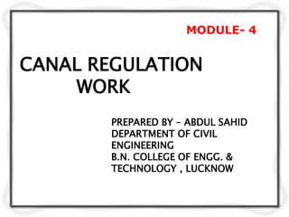 CANAL REGULATION
WORK
MODULE- 4
PREPARED BY – ABDUL SAHID
DEPARTMENT OF CIVIL
ENGINEERING
B.N. COLLEGE OF ENGG. &
TECHNOLOGY , LUCKNOW
 