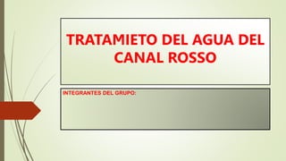TRATAMIETO DEL AGUA DEL
CANAL ROSSO
INTEGRANTES DEL GRUPO:
 