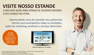 VISITE NOSSO ESTANDE
A MELHOR AÇÃO PARA ATRAIR OS TELESPECTADORES
À SEU ESPAÇO NA FEIRA
Oportunidade única de convidar seus potenciais
clientes para acompanhar todas as novidades,
ações de marketing, produtos e serviços oferecidos.
Clique na imagem para ver exemplo
• O Canal Rural poderá produzir o “visite nosso estande “ mediante envio do material pelo cliente .
• O cliente / agência poderá enviar o material já produzido.
• O cliente será responsável pelo envio do número do registro da ANCINE.
25 comerciais de 15”
veiculados durante os
05 dias de feira, em
horário rotativo
(06h00 às 20h45)
Entrega
Comercial
 