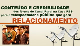 RELACIONAMENTO
CONTEÚDO E CREDIBILIDADE
dos fóruns do Canal Rural na Casa RBS
para o telespectador e público que gera
 