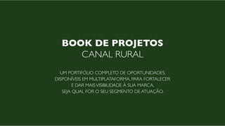 Book de Projetos
Canal Rural
Um portifólio completo de oportunidades,
disponíveis em multiplataforma, para fortalecer
e dar maisvisibilidade à sua marca,
seja qual for o seu segmento de atuação.
 