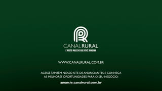 WWW.CANALRURAL.COM.BR
ACESSE TAMBÉM NOSSO SITE DE ANUNCIANTES E CONHEÇA
AS MELHORES OPORTUNIDADES PARA O SEU NEGÓCIO:
anuncie.canalrural.com.br
 