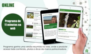 Programa de
11 minutos na
web
ONLINE
Programa ganha uma versão resumida na web, onde o produtor
acesso todo conteúdo, pílulas e dicas da marca patrocinadora.
 