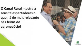 O Canal Rural mostra à
seus telespectadores o
que há de mais relevante
nas feiras de
agronegócio!
 