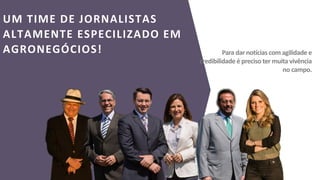 UM TIME DE JORNALISTAS
ALTAMENTE ESPECILIZADO EM
AGRONEGÓCIOS! Para dar notícias com agilidade e
credibilidade é preciso ter muita vivência
no campo.
 