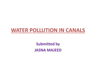 WATER POLLUTION IN CANALS
Submitted by
JASNA MAJEED
 