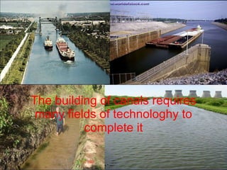 The building of canals requires many fields of technologhy to complete it 