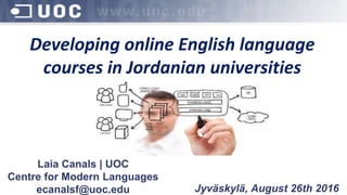 Developing online English language
courses in Jordanian universities
Jyväskylä, August 26th 2016
Laia Canals | UOC
Centre for Modern Languages
ecanalsf@uoc.edu
 