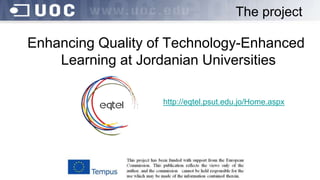 The project
Enhancing Quality of Technology-Enhanced
Learning at Jordanian Universities
http://eqtel.psut.edu.jo/Home.aspx
 
