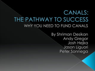 CANALS:THE PATHWAY TO SUCCESS WHY YOU NEED TO FUND CANALS By ShrimanDesikan Andy Gregor Josh Hejka Jason Liguori Peter Sonnega 
