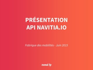 PRÉSENTATION
API NAVITIA.IO
Fabrique des mobilités - Juin 2015
 