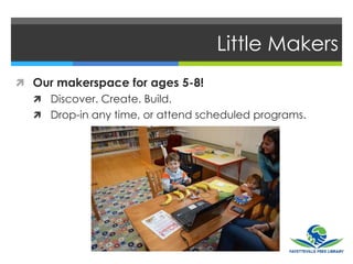 Little Makers
 Our makerspace for ages 5-8!
 Discover. Create. Build.
 Drop-in any time, or attend scheduled programs.
 