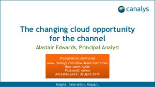 The changing cloud opportunity
for the channel
Alastair Edwards, Principal Analyst
Insight. Innovation. Impact.
Presentation download
www.canalys.com/download/barcelona
Username: spain
Password: emea
Available until: 30 April 2015
 