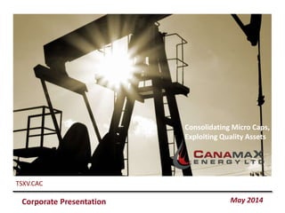 Corporate Presentation May 2014
TSXV.CAC
Consolidating Micro Caps,
Exploiting Quality Assets
 