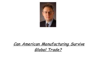 Can American Manufacturing Survive
Global Trade?
 