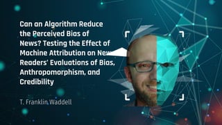 Can an Algorithm Reduce
the Perceived Bias of
News? Testing the Effect of
Machine Attribution on News
Readers’ Evaluations of Bias,
Anthropomorphism, and
Credibility
T. Franklin Waddell
 